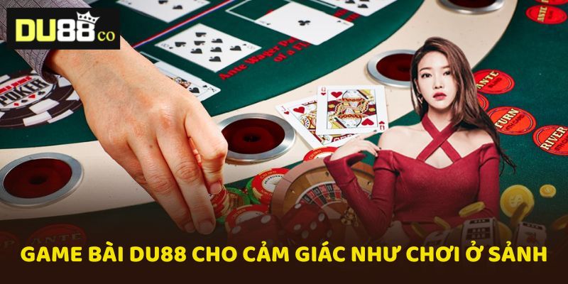 Chơi tại Game bài DU88 luôn có cảm giác như ngồi ở sòng bài thật